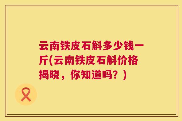 云南铁皮石斛多少钱一斤(云南铁皮石斛价格揭晓,你知道吗?) 第1张 云南铁皮石斛多少钱一斤(云南铁皮石斛价格揭晓,你知道吗?) 第1张