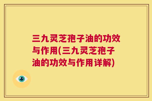三九灵芝孢子油的功效与作用(三九灵芝孢子油的功效与作用详解) 第1张 三九灵芝孢子油的功效与作用(三九灵芝孢子油的功效与作用详解) 第1张