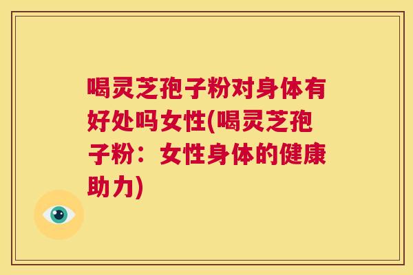喝灵芝孢子粉对身体有好处吗女性(喝灵芝孢子粉：女性身体的健康助力)  第1张