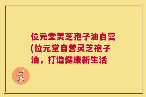 位元堂灵芝孢子油自营(位元堂自营灵芝孢子油,打造健康新生活 第1张 位元堂灵芝孢子油自营(位元堂自营灵芝孢子油,打造健康新生活 第1张