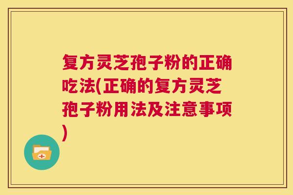 复方灵芝孢子粉的正确吃法(正确的复方灵芝孢子粉用法及注意事项)  第1张