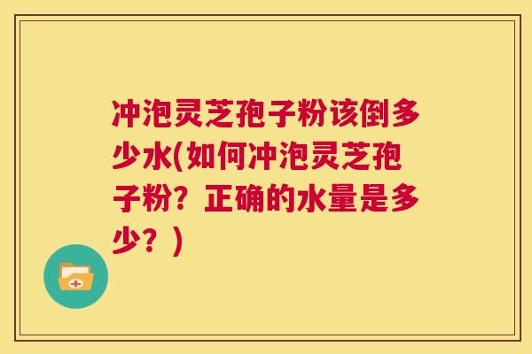 冲泡灵芝孢子粉该倒多少水(如何冲泡灵芝孢子粉?正确的水量是多少?) 第1张 冲泡灵芝孢子粉该倒多少水(如何冲泡灵芝孢子粉?正确的水量是多少?) 第1张