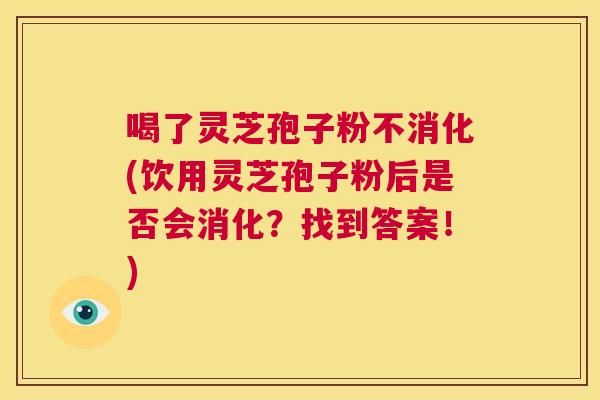 喝了灵芝孢子粉不消化(饮用灵芝孢子粉后是否会消化？找到答案！)  第1张