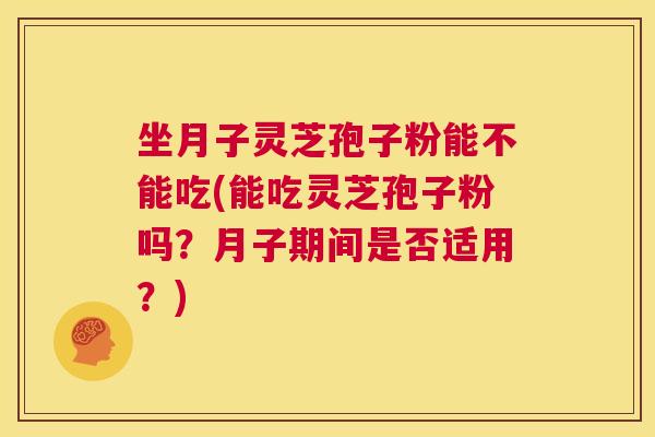 坐月子灵芝孢子粉能不能吃(能吃灵芝孢子粉吗?月子期间是否适用?) 第1张 坐月子灵芝孢子粉能不能吃(能吃灵芝孢子粉吗?月子期间是否适用?) 第1张