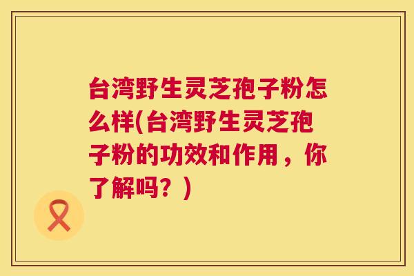 台湾野生灵芝孢子粉怎么样(台湾野生灵芝孢子粉的功效和作用,你了解吗?) 第1张 台湾野生灵芝孢子粉怎么样(台湾野生灵芝孢子粉的功效和作用,你了解吗?) 第1张