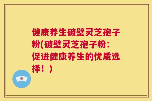健康养生破壁灵芝孢子粉(破壁灵芝孢子粉:促进健康养生的优质选择!) 第1张 健康养生破壁灵芝孢子粉(破壁灵芝孢子粉:促进健康养生的优质选择!) 第1张
