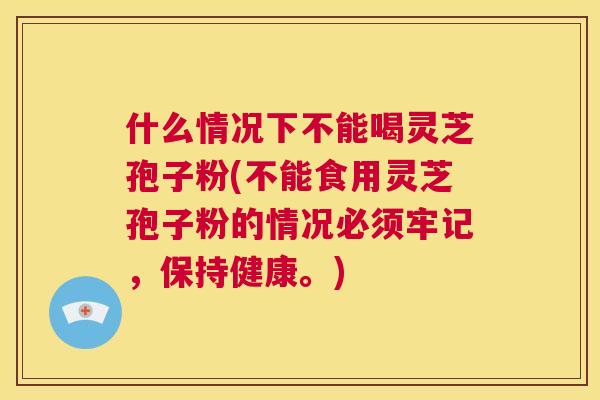 什么情况下不能喝灵芝孢子粉(不能食用灵芝孢子粉的情况必须牢记,保持健康。) 第1张 什么情况下不能喝灵芝孢子粉(不能食用灵芝孢子粉的情况必须牢记,保持健康。) 第1张