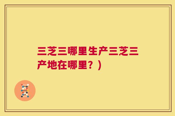 三芝三哪里生产三芝三产地在哪里?) 第1张 三芝三哪里生产三芝三产地在哪里?) 第1张