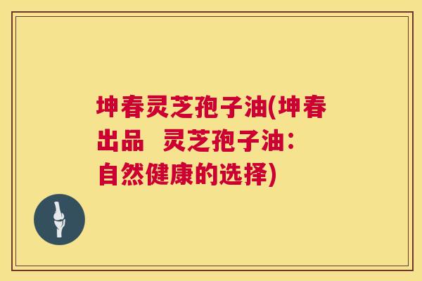 坤春灵芝孢子油(坤春出品 灵芝孢子油:自然健康的选择) 第1张 坤春灵芝孢子油(坤春出品 灵芝孢子油:自然健康的选择) 第1张