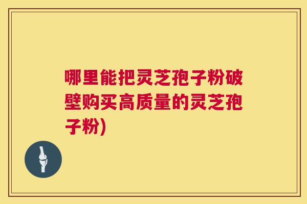 哪里能把灵芝孢子粉破壁购买高质量的灵芝孢子粉) 第1张 哪里能把灵芝孢子粉破壁购买高质量的灵芝孢子粉) 第1张
