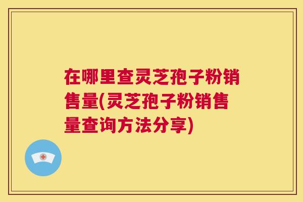 在哪里查灵芝孢子粉销售量(灵芝孢子粉销售量查询方法分享) 第1张 在哪里查灵芝孢子粉销售量(灵芝孢子粉销售量查询方法分享) 第1张