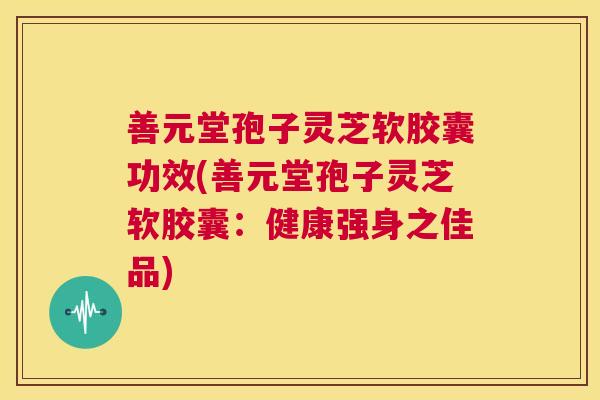 善元堂孢子灵芝软胶囊功效(善元堂孢子灵芝软胶囊：健康强身之佳品)  第1张