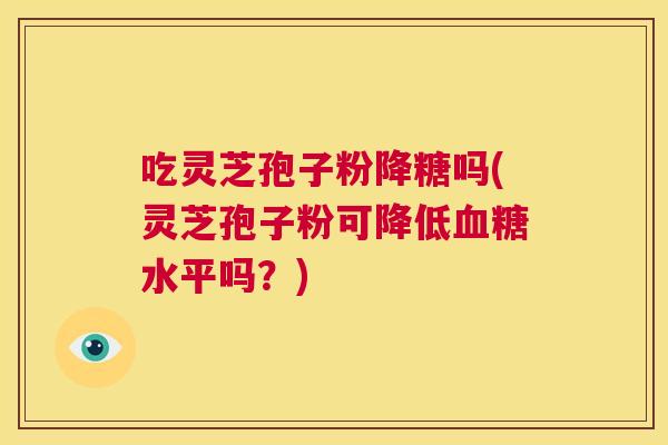 吃灵芝孢子粉降糖吗(灵芝孢子粉可降低血糖水平吗?) 第1张 吃灵芝孢子粉降糖吗(灵芝孢子粉可降低血糖水平吗?) 第1张