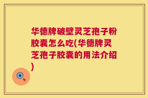 华德牌破壁灵芝孢子粉胶囊怎么吃(华德牌灵芝孢子胶囊的用法介绍) 第1张 华德牌破壁灵芝孢子粉胶囊怎么吃(华德牌灵芝孢子胶囊的用法介绍) 第1张