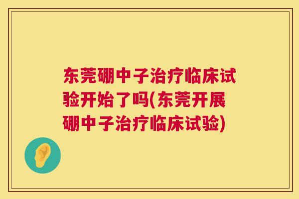 东莞硼中子治疗临床试验开始了吗(东莞开展硼中子治疗临床试验) 第1张 东莞硼中子治疗临床试验开始了吗(东莞开展硼中子治疗临床试验) 第1张