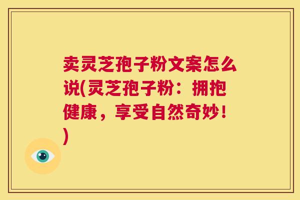 卖灵芝孢子粉文案怎么说(灵芝孢子粉:拥抱健康,享受自然奇妙!) 第1张 卖灵芝孢子粉文案怎么说(灵芝孢子粉:拥抱健康,享受自然奇妙!) 第1张