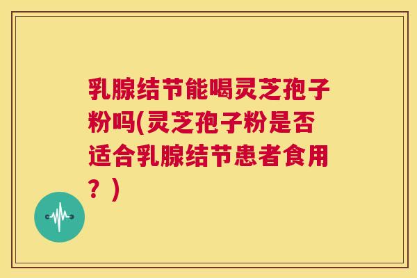 乳腺结节能喝灵芝孢子粉吗(灵芝孢子粉是否适合乳腺结节患者食用?) 第1张 乳腺结节能喝灵芝孢子粉吗(灵芝孢子粉是否适合乳腺结节患者食用?) 第1张