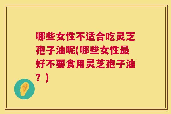 哪些女性不适合吃灵芝孢子油呢(哪些女性最好不要食用灵芝孢子油？)  第1张