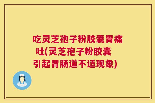 吃灵芝孢子粉胶囊胃痛 吐(灵芝孢子粉胶囊引起胃肠道不适现象) 第1张 吃灵芝孢子粉胶囊胃痛 吐(灵芝孢子粉胶囊引起胃肠道不适现象) 第1张