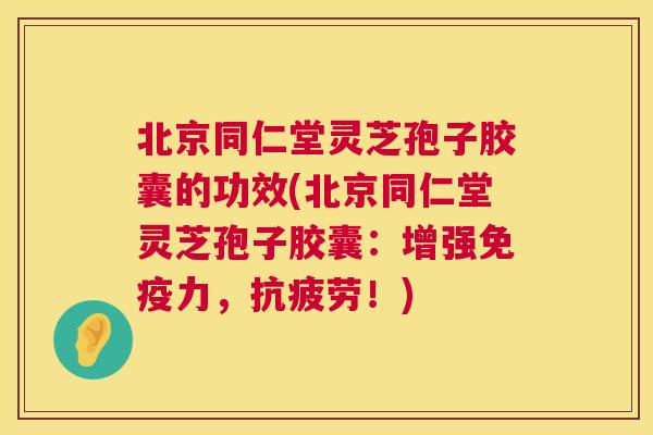 北京同仁堂灵芝孢子胶囊的功效(北京同仁堂灵芝孢子胶囊:增强免疫力,抗疲劳!) 第1张 北京同仁堂灵芝孢子胶囊的功效(北京同仁堂灵芝孢子胶囊:增强免疫力,抗疲劳!) 第1张