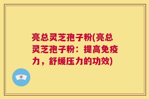 亮总灵芝孢子粉(亮总灵芝孢子粉：提高免疫力，舒缓压力的功效)  第1张