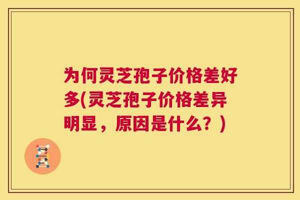 为何灵芝孢子价格差好多(灵芝孢子价格差异明显,原因是什么?) 第1张 为何灵芝孢子价格差好多(灵芝孢子价格差异明显,原因是什么?) 第1张
