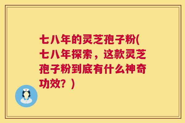 七八年的灵芝孢子粉(七八年探索,这款灵芝孢子粉到底有什么神奇功效?) 第1张 七八年的灵芝孢子粉(七八年探索,这款灵芝孢子粉到底有什么神奇功效?) 第1张
