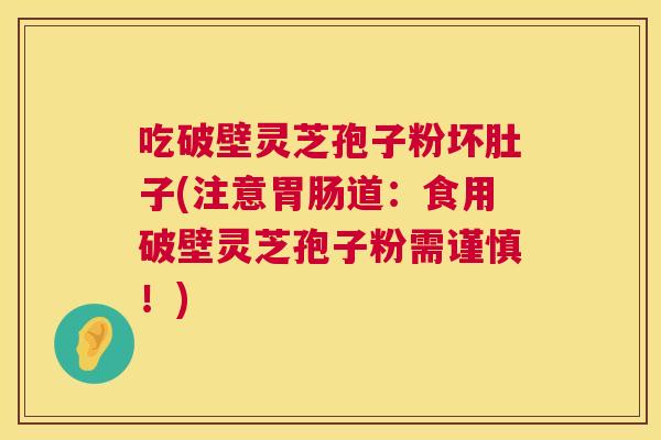 吃破壁灵芝孢子粉坏肚子(注意胃肠道:食用破壁灵芝孢子粉需谨慎!) 第1张 吃破壁灵芝孢子粉坏肚子(注意胃肠道:食用破壁灵芝孢子粉需谨慎!) 第1张