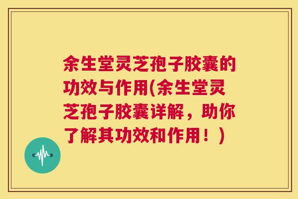 余生堂灵芝孢子胶囊的功效与作用(余生堂灵芝孢子胶囊详解,助你了解其功效和作用!) 第1张 余生堂灵芝孢子胶囊的功效与作用(余生堂灵芝孢子胶囊详解,助你了解其功效和作用!) 第1张
