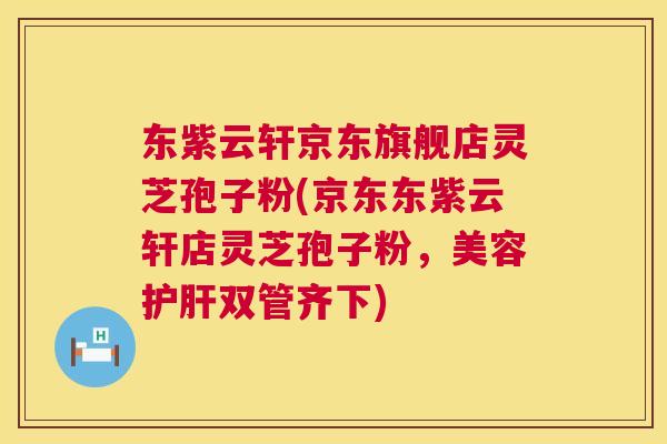 东紫云轩京东旗舰店灵芝孢子粉(京东东紫云轩店灵芝孢子粉,美容护肝双管齐下) 第1张 东紫云轩京东旗舰店灵芝孢子粉(京东东紫云轩店灵芝孢子粉,美容护肝双管齐下) 第1张
