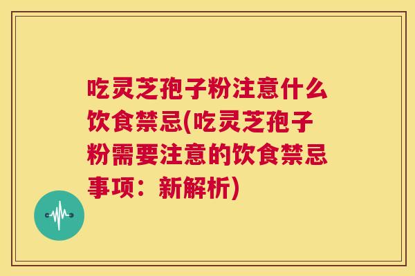 吃灵芝孢子粉注意什么饮食禁忌(吃灵芝孢子粉需要注意的饮食禁忌事项:新解析) 第1张 吃灵芝孢子粉注意什么饮食禁忌(吃灵芝孢子粉需要注意的饮食禁忌事项:新解析) 第1张