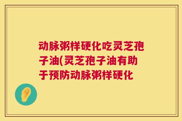 动脉粥样硬化吃灵芝孢子油(灵芝孢子油有助于预防动脉粥样硬化 第1张 动脉粥样硬化吃灵芝孢子油(灵芝孢子油有助于预防动脉粥样硬化 第1张