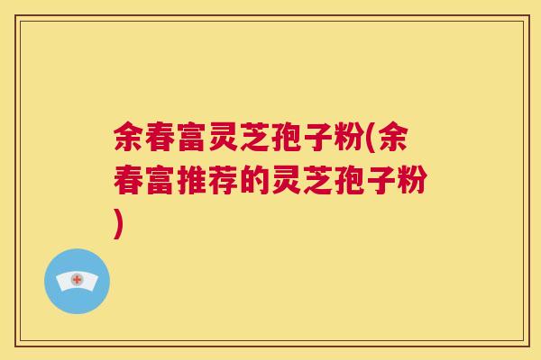 余春富灵芝孢子粉(余春富推荐的灵芝孢子粉) 第1张 余春富灵芝孢子粉(余春富推荐的灵芝孢子粉) 第1张
