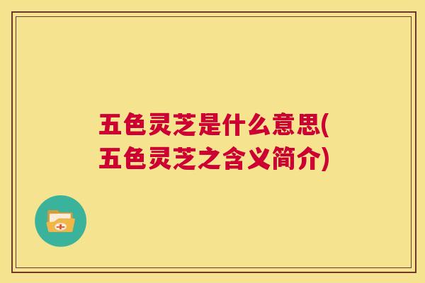 五色灵芝是什么意思(五色灵芝之含义简介)  第1张
