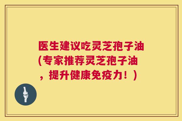 医生建议吃灵芝孢子油(专家推荐灵芝孢子油,提升健康免疫力!) 第1张 医生建议吃灵芝孢子油(专家推荐灵芝孢子油,提升健康免疫力!) 第1张