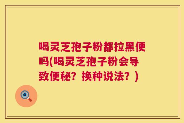 喝灵芝孢子粉都拉黑便吗(喝灵芝孢子粉会导致便秘?换种说法?) 第1张 喝灵芝孢子粉都拉黑便吗(喝灵芝孢子粉会导致便秘?换种说法?) 第1张