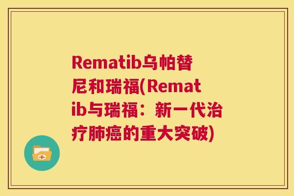 Rematib乌帕替尼和瑞福(Rematib与瑞福:新一代治疗肺癌的重大突破) 第1张 Rematib乌帕替尼和瑞福(Rematib与瑞福:新一代治疗肺癌的重大突破) 第1张