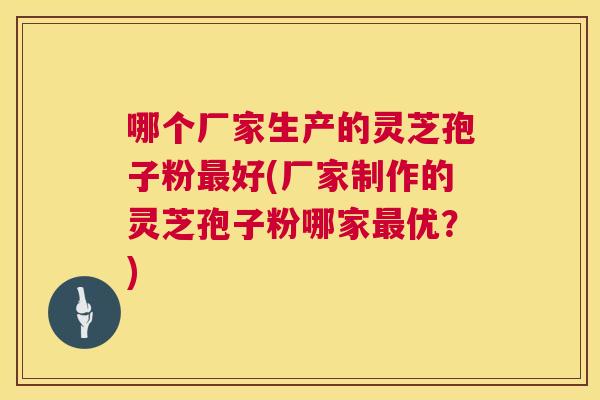哪个厂家生产的灵芝孢子粉最好(厂家制作的灵芝孢子粉哪家最优?) 第1张 哪个厂家生产的灵芝孢子粉最好(厂家制作的灵芝孢子粉哪家最优?) 第1张
