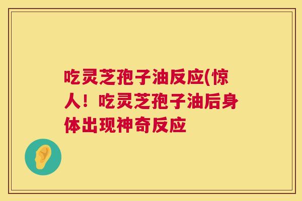 吃灵芝孢子油反应(惊人!吃灵芝孢子油后身体出现神奇反应 第1张 吃灵芝孢子油反应(惊人!吃灵芝孢子油后身体出现神奇反应 第1张