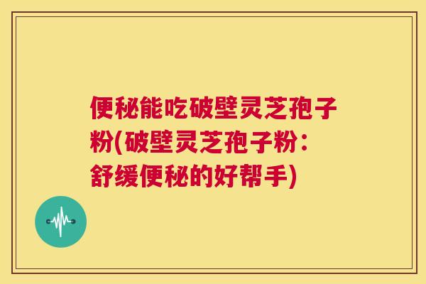 便秘能吃破壁灵芝孢子粉(破壁灵芝孢子粉:舒缓便秘的好帮手) 第1张 便秘能吃破壁灵芝孢子粉(破壁灵芝孢子粉:舒缓便秘的好帮手) 第1张