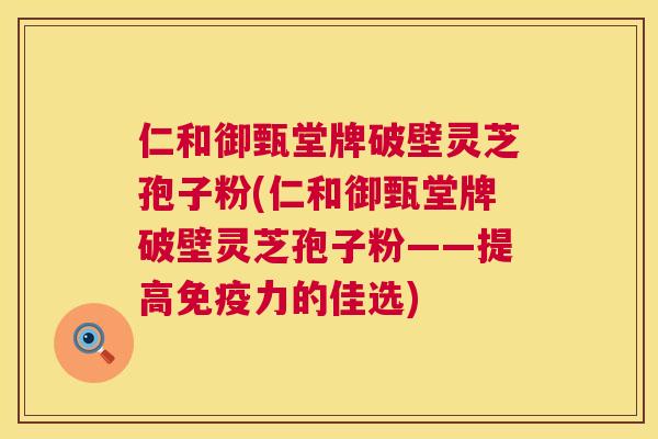 仁和御甄堂牌破壁灵芝孢子粉(仁和御甄堂牌破壁灵芝孢子粉——提高免疫力的佳选) 第1张 仁和御甄堂牌破壁灵芝孢子粉(仁和御甄堂牌破壁灵芝孢子粉——提高免疫力的佳选) 第1张