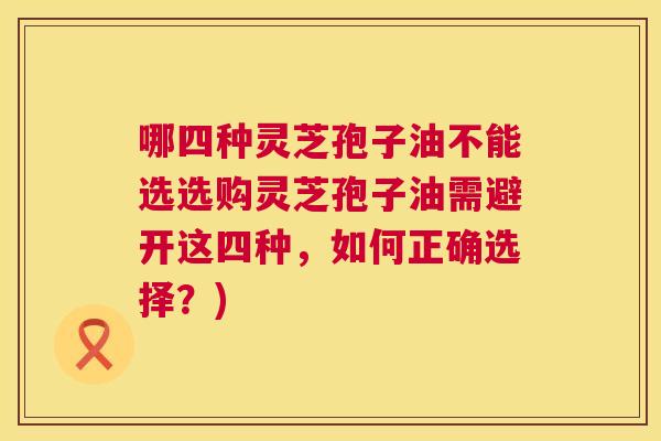 哪四种灵芝孢子油不能选选购灵芝孢子油需避开这四种,如何正确选择?) 第1张 哪四种灵芝孢子油不能选选购灵芝孢子油需避开这四种,如何正确选择?) 第1张