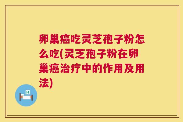 卵巢癌吃灵芝孢子粉怎么吃(灵芝孢子粉在卵巢癌治疗中的作用及用法) 第1张 卵巢癌吃灵芝孢子粉怎么吃(灵芝孢子粉在卵巢癌治疗中的作用及用法) 第1张