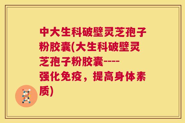 中大生科破壁灵芝孢子粉胶囊(大生科破壁灵芝孢子粉胶囊----强化免疫，提高身体素质)  第1张