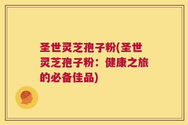 圣世灵芝孢子粉(圣世灵芝孢子粉：健康之旅的必备佳品)  第1张