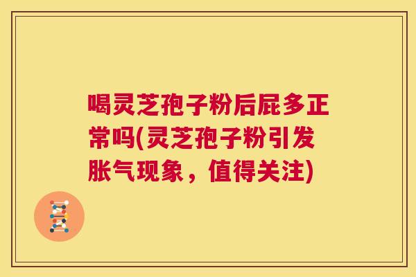 喝灵芝孢子粉后屁多正常吗(灵芝孢子粉引发胀气现象,值得关注) 第1张 喝灵芝孢子粉后屁多正常吗(灵芝孢子粉引发胀气现象,值得关注) 第1张