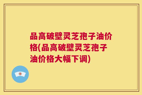 品高破壁灵芝孢子油价格(品高破壁灵芝孢子油价格大幅下调)  第1张