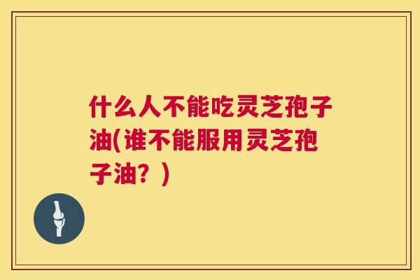 什么人不能吃灵芝孢子油(谁不能服用灵芝孢子油?) 第1张 什么人不能吃灵芝孢子油(谁不能服用灵芝孢子油?) 第1张