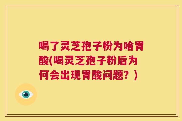 喝了灵芝孢子粉为啥胃酸(喝灵芝孢子粉后为何会出现胃酸问题?) 第1张 喝了灵芝孢子粉为啥胃酸(喝灵芝孢子粉后为何会出现胃酸问题?) 第1张