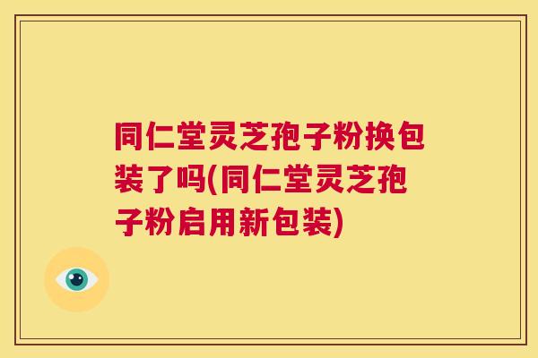 同仁堂灵芝孢子粉换包装了吗(同仁堂灵芝孢子粉启用新包装) 第1张 同仁堂灵芝孢子粉换包装了吗(同仁堂灵芝孢子粉启用新包装) 第1张